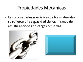 Propiedades Mecánicas
• Las propiedades mecánicas de los materiales
  se refieren a la capacidad de los mismos de
  resistir acciones de cargas o fuerzas.
 