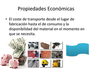 Propiedades Económicas
• El coste de transporte desde el lugar de
  fabricación hasta el de consumo y la
  disponibilidad del material en el momento en
  que se necesita.
 