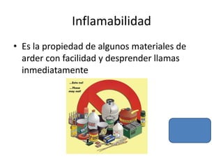 Inflamabilidad
• Es la propiedad de algunos materiales de
  arder con facilidad y desprender llamas
  inmediatamente
 
