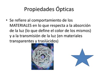 Propiedades Ópticas
• Se refiere al comportamiento de los
  MATERIALES en lo que respecta a la absorción
  de la luz (lo que define el color de los mismos)
  y a la transmisión de la luz (en materiales
  transparentes y traslúcidos)
 