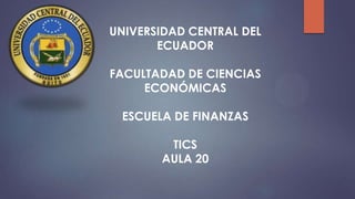 UNIVERSIDAD CENTRAL DEL
ECUADOR
FACULTADAD DE CIENCIAS
ECONÓMICAS

ESCUELA DE FINANZAS
TICS
AULA 20

 