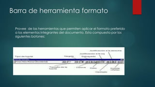 Barra de herramienta formato
Provee de las herramientas que permiten aplicar el formato preferido
a los elementos integrantes del documento. Esta compuesta por los
siguientes botones:

 