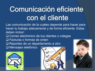 Las comunicación de la cuales depende para hacer para
hacer tu trabajo adecamente y de forma eficiente. Estas
deben incluir:
 Correo electrónico de tus clientes o colegas
 Facturas o formas de orden
 Reportes de un departamento a otro
 Mensajes telefónico
 