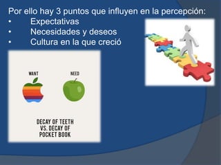 Por ello hay 3 puntos que influyen en la percepción:
• Expectativas
• Necesidades y deseos
• Cultura en la que creció
 