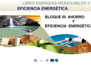 Energías renovables y eficiencia energética: 6 El Ahorro y La Eficiencia Energética
LIBRO ENERGÍAS RENOVABLES Y
EFICIENCIA ENERGÉTICA
BLOQUE III: AHORRO
Y
EFICIENCIA ENERGÉTICA
 