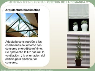 Energías renovables y eficiencia energética: 6 El Ahorro y La Eficiencia Energética
Arquitectura bioclimática
Adapta la construcción a las
condiciones del entorno con
consumo energético mínimo.
Se aprovecha la luz natural, la
ventilación y la orientación del
edificio para disminuir el
consumo.
MEDIDAS TECNOLÓGICAS. GESTIÓN DE LA DEMANDA V
 