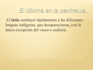 ●El latín sustituyó rápidamente a las diferentes
lenguas indígenas, que desaparecieron, con la
única excepción del vasco o euskera.
 