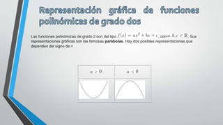 Las funciones polinómicas de grado 2 son del tipo , con . Sus
representaciones gráficas son las famosas parábolas. Hay dos posibles representaciones que
dependen del signo de
 
