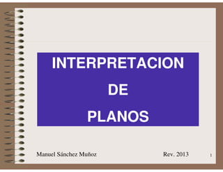 1
INTERPRETACION
DE
PLANOS
Manuel Sánchez Muñoz Rev. 2013
 