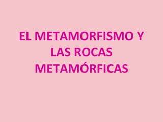 EL METAMORFISMO Y
LAS ROCAS
METAMÓRFICAS
 