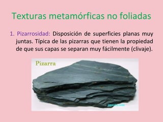 Texturas metamórficas no foliadas
1. Pizarrosidad: Disposición de superficies planas muy
juntas. Típica de las pizarras que tienen la propiedad
de que sus capas se separan muy fácilmente (clivaje).
 