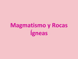 Magmatismo y Rocas
Ígneas
 