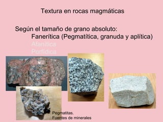 Textura en rocas magmáticas
Según el tamaño de grano absoluto:
Fanerítica (Pegmatítica, granuda y aplítica)
Afanítica
Porfídica
Pegmatitas.
Fuentes de minerales
 