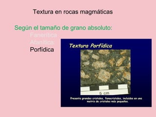 Según el tamaño de grano absoluto:
Fanerítica
Afanítica:
Porfídica
Textura en rocas magmáticas
 