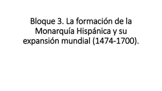 Bloque 3. La formación de la
Monarquía Hispánica y su
expansión mundial (1474-1700).
 
