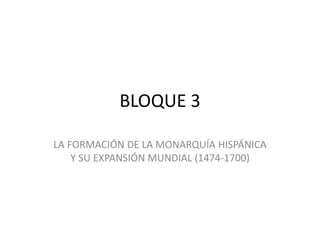 BLOQUE 3
LA FORMACIÓN DE LA MONARQUÍA HISPÁNICA
Y SU EXPANSIÓN MUNDIAL (1474-1700)
 