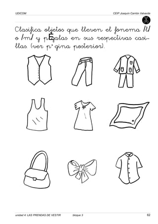 UDICOM                                       CEIP Joaquín Carrión Valverde




Clasifica objetos que lleven el fonema /l/
o /m/ y pégalas en sus respectivas casi-
llas. (ver página posterior).




unidad 4: LAS PRENDAS DE VESTIR   bloque 3                             62
 