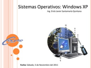 Sistemas Operativos: Windows XP Fecha:  Sábado, 5 de Noviembre del 2011 Ing. Erick Javier Santamaría Quintana 