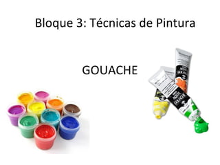 GOUACHE
Bloque 3: Técnicas de Pintura
 