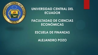 UNIVERSIDAD CENTRAL DEL
ECUADOR
FACULTADAD DE CIENCIAS
ECONÓMICAS
ESCUELA DE FINANZAS
ALEJANDRO POZO

 