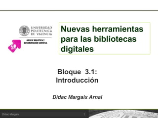 Nuevas herramientas para las bibliotecas digitales Bloque  3.1: Introducción Dídac Margaix Arnal 