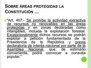 SOBRE ÁREAS PROTEGIDAS LA
CONSTITUCIÓN …
 "Art.
      407.- Se prohíbe la actividad extractiva
 de recursos no renovables...