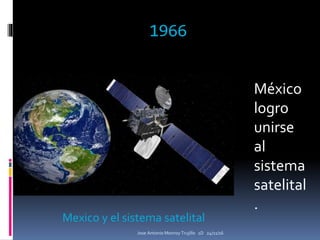 1966
Jose Antonio Monroy Trujillo 1D 24/11/16
Mexico y el sistema satelital
México
logro
unirse
al
sistema
satelital
.
 