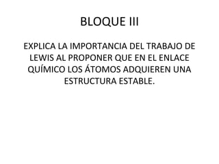 BLOQUE III
EXPLICA LA IMPORTANCIA DEL TRABAJO DE
LEWIS AL PROPONER QUE EN EL ENLACE
QUÍMICO LOS ÁTOMOS ADQUIEREN UNA
ESTRUCTURA ESTABLE.
 