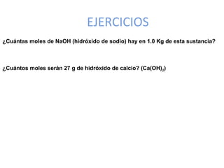 EJERCICIOS
¿Cuántas moles de NaOH (hidróxido de sodio) hay en 1.0 Kg de esta sustancia?
¿Cuántos moles serán 27 g de hidróxido de calcio? (Ca(OH)2)
 