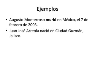 Ejemplos
• Augusto Monterroso murió en México, el 7 de
febrero de 2003.
• Juan José Arreola nació en Ciudad Guzmán,
Jalisco.
 
