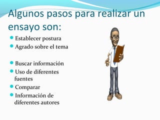 Algunos pasos para realizar un
ensayo son:
Establecer postura
Agrado sobre el tema
Buscar información
Uso de diferentes
fuentes
Comparar
Información de
diferentes autores
 