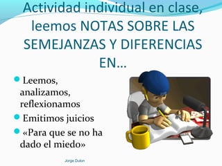 Actividad individual en clase,
leemos NOTAS SOBRE LAS
SEMEJANZAS Y DIFERENCIAS
EN…
Leemos,
analizamos,
reflexionamos
Emitimos juicios
«Para que se no ha
dado el miedo»
Jorge Dulon
 