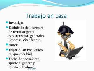 Trabajo en casa
Investigar:
Definición de literatura
de terror origen y
características generales
(impreso, citar fuente)
Autor
Edgar Allan Poe( quien
es, que escribió)
Fecha de nacimiento,
aporte al género y
nombre de obras)Jorge Dulon
 