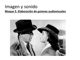 Imagen y sonido
Bloque 3. Elaboración de guiones audiovisuales
 