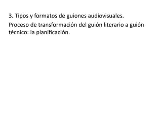 3. Tipos y formatos de guiones audiovisuales.
Proceso de transformación del guión literario a guión
técnico: la planificación.
 