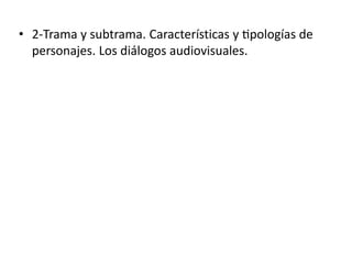 • 2-Trama y subtrama. Características y tipologías de
personajes. Los diálogos audiovisuales.
 