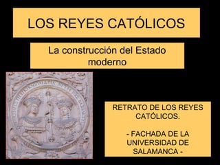 LOS REYES CATÓLICOS
La construcción del Estado
moderno
RETRATO DE LOS REYES
CATÓLICOS.
- FACHADA DE LA
UNIVERSIDAD DE
SALAMANCA -
 