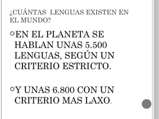 ¿CUÁNTAS LENGUAS EXISTEN EN
EL MUNDO?
EN EL PLANETA SE
HABLAN UNAS 5.500
LENGUAS, SEGÚN UN
CRITERIO ESTRICTO.
Y UNAS 6.800 CON UN
CRITERIO MAS LAXO.
 