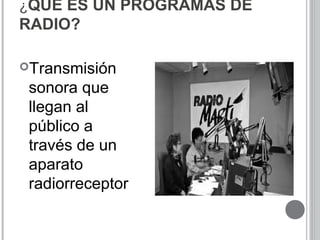 ¿QUÉ ES UN PROGRAMAS DE
RADIO?
Transmisión
sonora que
llegan al
público a
través de un
aparato
radiorreceptor
 