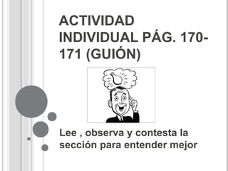 ACTIVIDAD
INDIVIDUAL PÁG. 170-
171 (GUIÓN)
Lee , observa y contesta la
sección para entender mejor
 