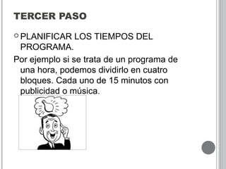 TERCER PASO
 PLANIFICAR LOS TIEMPOS DEL
PROGRAMA.
Por ejemplo si se trata de un programa de
una hora, podemos dividirlo en cuatro
bloques. Cada uno de 15 minutos con
publicidad o música.
 