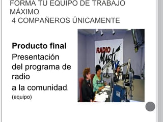 FORMA TU EQUIPO DE TRABAJO
MÁXIMO
4 COMPAÑEROS ÚNICAMENTE
Producto final
Presentación
del programa de
radio
a la comunidad.
(equipo)
 