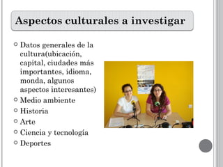  Datos generales de la
cultura(ubicación,
capital, ciudades más
importantes, idioma,
monda, algunos
aspectos interesantes)
 Medio ambiente
 Historia
 Arte
 Ciencia y tecnología
 Deportes
 