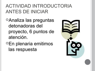 ACTIVIDAD INTRODUCTORIA
ANTES DE INICIAR
Analiza las preguntas
detonadoras del
proyecto, 6 puntos de
atención.
En plenaria emitimos
las respuesta
 