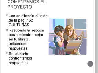 COMENZAMOS EL
PROYECTO
 Lee en silencio el texto
de la pág. 162
CULTURAS
 Responde la sección
para entender mejor
en tu libreta,
únicamente
respuestas
 En plenaria
confrontamos
respuestas
 
