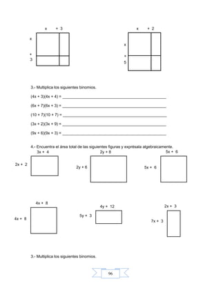 96
3.- Multiplica los siguientes binomios.
(4x + 3)(4x + 4) = _______________________________________________
(6x + 7)(6x + 3) = _______________________________________________
(10 + 7)(10 + 7) = _______________________________________________
(3x + 2)(3x + 9) = _______________________________________________
(9x + 6)(9x + 3) = _______________________________________________
4.- Encuentra el área total de las siguientes figuras y exprésala algebraicamente.
3.- Multiplica los siguientes binomios.
2x + 3
7x + 3
4y + 12
5y + 3
5x + 6
5x + 6
2y + 83x + 4
2x + 2
x
x + 2
2y + 6
+
3
x
x + 3
+
536
4x + 8
4x + 8
 
