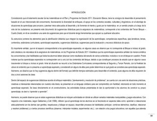 INTRODUCCIÓN
Considerando que el tratamiento escolar de las matemáticas en el Plan y Programas de Estudio 2011. Educación Básica, tiene la consigna de desarrollar el pensamiento
basado en el uso intencionado del conocimiento, favoreciendo la diversidad de enfoques, el apoyo en los contextos sociales, culturales y lingüísticos, en el abordaje de
situaciones de aprendizaje para encarar y plantear retos adecuados al desarrollo y de fomentar el interés y gusto por la matemática en un sentido amplio a lo largo de la
vida de los ciudadanos; se presenta este documento de sugerencias didácticas para la asignatura de matemáticas, corresponde a los contenidos del Tercer Bloque –
Cuarto Grado; en él se consideran una serie de sugerencias para que el docente tenga herramientas que apoyen su quehacer educativo.
Su estructura contiene los elementos para la planificación didáctica que integran la organización de los aprendizajes: competencias específicas, ejes temáticos, temas,
contenidos, estándares curriculares, aprendizajes esperados, sugerencias didácticas, sugerencias para la evaluación y recursos didácticos de apoyo.
Es importante señalar, que en el espacio correspondiente a los aprendizajes esperados, en algunos casos se observa que no corresponde al Bloque e incluso al grado;
esto obedece a la naturaleza de la asignatura de matemáticas, en los Programas de Estudio 2011. Establece que los aprendizajes esperados señalan de manera sintética
los conocimientos y las habilidades que todos los alumnos deben alcanzar como resultados del estudio de varios contenidos, incluidos o no en el bloque en cuestión. Podrá
notarse que los aprendizajes esperados no corresponden uno a uno con los contenidos del bloque, debido a que constituyen procesos de estudio que en algunos casos
trascienden el bloque e incluso el grado. Ante tal situación se recurrió a los Estándares Curriculares correspondientes al Segundo y Tercer Periodo, con la finalidad de
ubicar al contenido que no presenta un aprendizaje esperado y considerarlo en alguno de ellos para poder determinar en qué grado se considera ese aprendizaje esperado.
Asimismo, se observa que no hay sugerencia alguna dentro del formato que delimite tiempos estimados para desarrollar el contenido, pues algunos de ellos requieren de
dos a cinco sesiones de clase.
Dentro del espacio de sugerencias didácticas acorde al enfoque matemático “planteamiento y resolución de problemas”, se cuenta con una serie de situaciones prácticas,
creativas e interesantes relacionadas con nuestra vida diaria, se presentan en un lenguaje cotidiano para ser comprendido con facilidad, retomando en todo momento al
aprendizaje esperado. Se basa directamente en el constructivismo, las actividades lúdicas presentadas le dan la oportunidad a los alumnos de construir su propio
aprendizaje, es decir a “aprender a aprender”.
Asimismo, se puede observar que en estas sugerencias didácticas se incluyen actividades en dónde se utilizan variados materiales manipulables y juegos educativos. Con
respecto a los materiales, según Galdames y Coll (1999), refieren que el aprendizaje de los alumnos se ve favorecido en aspectos tales como: aprender a relacionarse
adecuadamente con los demás (ser gentiles, respetuosos y trabajar en equipo); desarrollar procesos de habilidades (anticipar, combinar elementos, clasificar, relacionar
y resolver problemas) y a ciertos procesos científicos (observar, interpretar modelos, experimentar, etc.); con relación a los juegos educativos, son aquellos que además
16

 