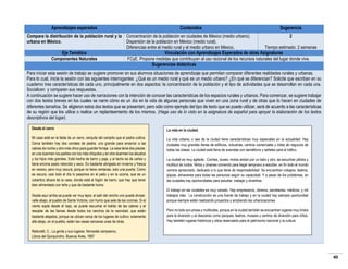 Aprendizajes esperados

Contenidos

Sugerencia

Compara la distribución de la población rural y la Concentración de la población en ciudades de México (medio urbano).
2
urbana en México.
Dispersión de la población en México (medio rural).
Diferencias entre el medio rural y el medio urbano en México.
Tiempo estimado: 2 semanas
Eje Temático
Vinculación con Aprendizajes Esperados de otras Asignaturas
Componentes Naturales
FCyE. Propone medidas que contribuyan al uso racional de los recursos naturales del lugar donde vive.
Sugerencias didácticas
Para iniciar esta sesión de trabajo se sugiere promover en sus alumnos situaciones de aprendizaje que permitan comparar diferentes realidades rurales y urbanas.
Para lo cual, inicie la sesión con las siguientes interrogantes: ¿Qué es un medio rural y qué es un medio urbano? ¿En qué se diferencian? Solicite que escriban en su
cuaderno tres características de cada uno, principalmente en dos aspectos: la concentración de la población y el tipo de actividades que se desarrollan en cada una.
Socialicen y comparen sus respuestas.
A continuación se sugiere hacer uso de narraciones con la intención de conocer las características de los espacios rurales y urbanos. Para comenzar, se sugiere trabajar
con dos textos breves en los cuales se narre cómo es un día en la vida de algunas personas que viven en una zona rural y de otras que lo hacen en ciudades de
diferentes tamaños. Se eligieron estos dos textos que se presentan, pero sólo como ejemplo del tipo de texto que se puede utilizar, será de acuerdo a las características
de su región que los utilice o realice un replanteamiento de los mismos. (Haga uso de lo visto en la asignatura de español para apoyar la elaboración de los textos
descriptivos del lugar).
Desde el cerro

La vida en la ciudad.

Mi casa está en la falda de un cerro, cerquita del campito que el padre cultiva.
Cerca también hay dos corrales de piedra: uno grande para encerrar a las
cabras de noche y otro más chico para guardar forraje. La casa tiene dos piezas:
en una duermen los padres con los más chiquitos y en otra duermen los abuelos
y los hijos más grandes. Está hecha de barro y paja, y el techo es de cañas y
tiene encima pasto retorcido y seco. Es bastante abrigada en invierno y fresca
en verano, pero muy oscura, porque no tiene ventanas, solo una puerta. Como
es oscura, casi todo el día lo pasamos en el patio y en la cocina, que es un
cobertizo afuera de la casa, donde está el fogón de barro, que hay que tener
bien alimentado con leña y que da bastante humo.

La vida urbana, o sea de la ciudad tiene características muy especiales en la actualidad. Hay
ciudades muy grandes llenas de edificios, industrias, centros comerciales y miles de negocios de
todas las clases. La ciudad está llena de avenidas con semáforos y señales para el tráfico.

Desde aquí arriba se puede ver muy lejos; al salir del rancho uno puede divisar,
valle abajo, al pueblo de Santa Victoria, con humo que sale de las cocinas. Si el
viento sopla desde el bajo, se puede escuchar el balido de las cabras y el
resoplar de las llamas desde todos los ranchos de la vecindad, que están
bastante alejados, porque se ubican cerca de los lugares de cultivo; solamente
allá abajo, en el pueblo, están las casas cercanas unas de otras.
Reboratti, C., La gente y sus lugares. Noroeste campesino,
Libros del Quirquincho, Buenos Aires, 1997

La ciudad es muy agitada. Coches, buses, motos andan por un lado y otro, se escuchan pitidos y
multitud de ruidos. Niños y jóvenes corriendo para llegar temprano a estudiar, en fin todo el mundo
camina apresurado, dedicado a lo que tiene de responsabilidad. Se encuentran colegios, teatros,
plazas, almacenes para todas las personas según su capacidad. Y a pesar de los problemas, en
las ciudades hay oportunidades para estudiar, trabajar y divertirse.
El trabajo en las ciudades es muy variado. Hay empresarios, obreros, secretarias, médicos, y mil
trabajos más. La construcción es una fuente de trabajo y en la ciudad hay siempre oportunidad
porque siempre están realizando proyectos y ampliando las urbanizaciones.
Pero no todo son prisas y multitudes, porque en la ciudad también se encuentran lugares muy lindos
para la diversión y el descanso como parques, teatros, museos y centros de diversión para niños.
Hay también lugares históricos y sitios reservados para el patrimonio nacional y la cultura.

http://www.educapeques.com/recursos-para-el-aula/el-campo-y-la-ciudad-dos-mundos-hermosos-2.html

40

 