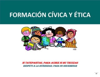 FORMACIÓN CÍVICA Y ÉTICA

Ni tatepanitas, para achke ni mu tikuizas
RESPETo a LA DIVERSIDAD, para no discriminar
57

 
