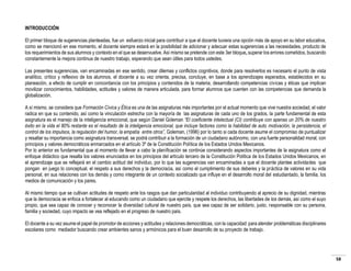 INTRODUCCIÓN
El primer bloque de sugerencias planteadas, fue un esfuerzo inicial para contribuir a que el docente tuviera una opción más de apoyo en su labor educativa,
como se mencionó en ese momento, el docente siempre estará en la posibilidad de adicionar y adecuar estas sugerencias a las necesidades, producto de
los requerimientos de sus alumnos y contexto en el que se desenvuelve. Así mismo se pretende con este 3er bloque, superar los errores cometidos, buscando
constantemente la mejora continua de nuestro trabajo, esperando que sean útiles para todos ustedes.
Las presentes sugerencias, van encaminadas en ese sentido, crear dilemas y conflictos cognitivos, donde para resolverlos es necesario el punto de vista
analítico, crítico y reflexivo de los alumnos, el docente a su vez orienta, precisa, concluye, en base a los aprendizajes esperados, establecidos en su
planeación, a efecto de cumplir en concordancia con los principios y contenidos de la materia, desarrollando competencias cívicas y éticas que implican
movilizar conocimientos, habilidades, actitudes y valores de manera articulada, para formar alumnos que cuenten con las competencias que demanda la
globalización.
A sí mismo, se considera que Formación Cívica y Ética es una de las asignaturas más importantes por el actual momento que vive nuestra sociedad, el valor
radica en que su contenido, así como la vinculación estrecha con la mayoría de las asignaturas de cada uno de los grados, la parte fundamental de esta
asignatura es el manejo de la inteligencia emocional, que según Daniel Goleman “El coeficiente intelectual (CI) contribuye con apenas un 20% de nuestro
éxito en la vida el 80% restante es el resultado de la inteligencia emocional, que incluye factores como la habilidad de auto motivación, la persistencia, el
control de los impulsos, la regulación del humor, la empatía entre otros”, Goleman, (1996) por lo tanto si cada docente asume el compromiso de puntualizar
y resaltar su importancia como asignatura transversal, se podrá contribuir a la formación de un ciudadano autónomo, con una fuerte personalidad moral, con
principios y valores democráticos enmarcados en el artículo 3º de la Constitución Política de los Estados Unidos Mexicanos.
Por lo anterior es fundamental que al momento de llevar a cabo la planificación se continúe considerando aspectos importantes de la asignatura como el
enfoque didáctico que resalta los valores enunciados en los principios del artículo tercero de la Constitución Política de los Estados Unidos Mexicanos, en
el aprendizaje que se reflejará en el cambio actitud del individuo, por lo que las sugerencias van encaminadas a que el docente plantee actividades que
pongan en juego lo conceptual, el respeto a sus derechos y la democracia, así como el cumplimiento de sus deberes y la práctica de valores en su vida
personal, en sus relaciones con los demás y como integrante de un contexto socializado que influye en el desarrollo moral del estudiantado, la familia, los
medios de comunicación y los pares.
Al mismo tiempo que se cultivan actitudes de respeto ante los rasgos que dan particularidad al individuo contribuyendo al aprecio de su dignidad, mientras
que la democracia se enfoca a fortalecer al educando como un ciudadano que ejercite y respete los derechos, las libertades de los demás, así como el suyo
propio, que sea capaz de conocer y reconocer la diversidad cultural de nuestro país, que sea capaz de ser solidario, justo, responsable con su persona,
familia y sociedad, cuyo impacto se vea reflejado en el progreso de nuestro país.
El docente a su vez asume el papel de promotor de acciones y actitudes y relaciones democráticas, con la capacidad para atender problemáticas disciplinares
escolares como mediador buscando crear ambientes sanos y armónicos para el buen desarrollo de su proyecto de trabajo.

58

 